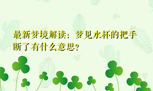 最新梦境解读:梦见水杯的把手断了有什么意思?