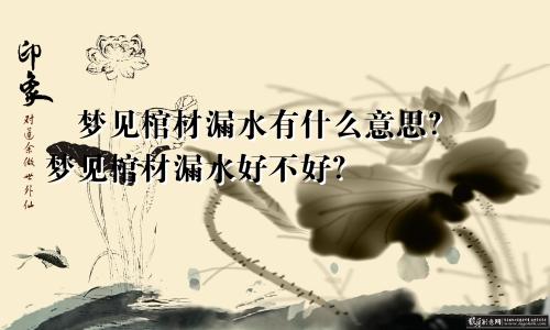 ​梦见棺材漏水有什么意思？​梦见棺材漏水好不好？