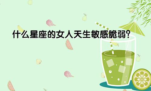 什么星座的女人天生敏感脆弱?