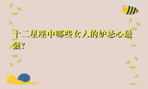 十二星座中哪些女人的妒忌心最强?