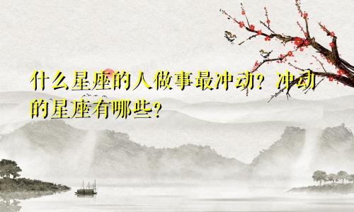 什么星座的人做事最冲动?冲动的星座有哪些?