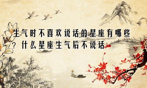 生气时不喜欢说话的星座有哪些?什么星座生气后不说话