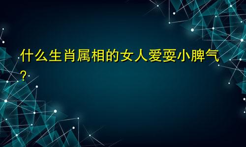 什么生肖属相的女人爱耍小脾气？