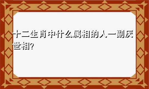 十二生肖中什么属相的人一副厌世相？