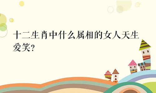 十二生肖中什么属相的女人天生爱笑？