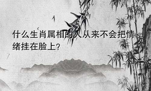 什么生肖属相的人从来不会把情绪挂在脸上？