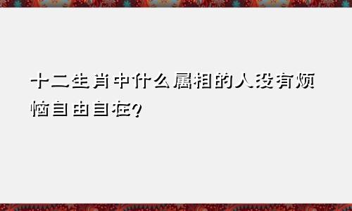 十二生肖中什么属相的人没有烦恼自由自在？