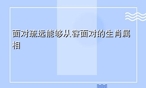 面对疏远能够从容面对的生肖属相