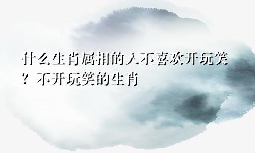 什么生肖属相的人不喜欢开玩笑？不开玩笑的生肖