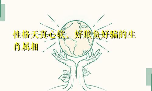 性格天真心软,好欺负好骗的生肖属相