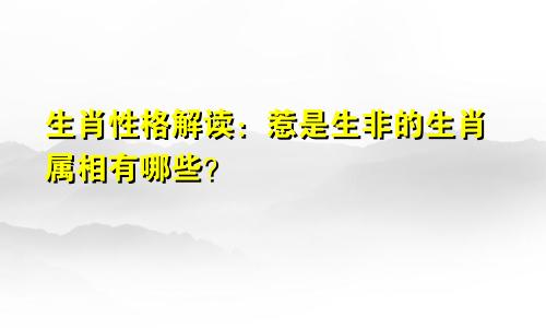 生肖性格解读：惹是生非的生肖属相有哪些？