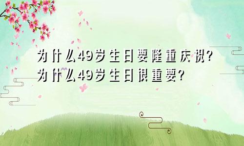 为什么49岁生日要隆重庆祝?为什么49岁生日很重要?