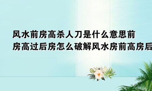 风水前房高杀人刀是什么意思前房高过后房怎么破解风水房前高房后低会出啥事