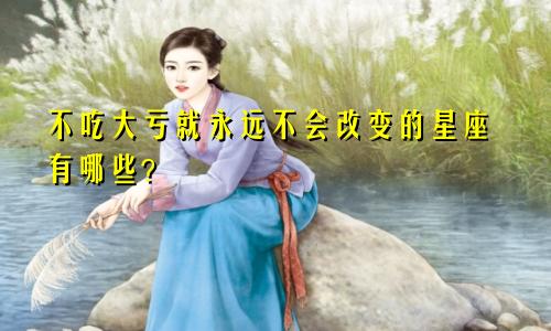 不吃大亏就永远不会改变的星座有哪些?