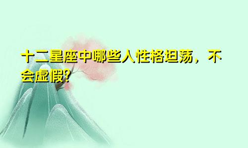 十二星座中哪些人性格坦荡,不会虚假?