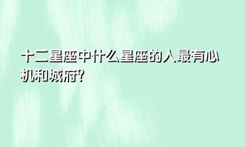 十二星座中什么星座的人最有心机和城府?