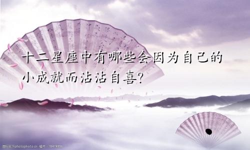 十二星座中有哪些会因为自己的小成就而沾沾自喜?