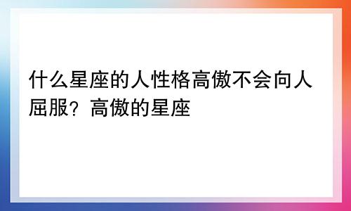 什么星座的人性格高傲不会向人屈服?高傲的星座