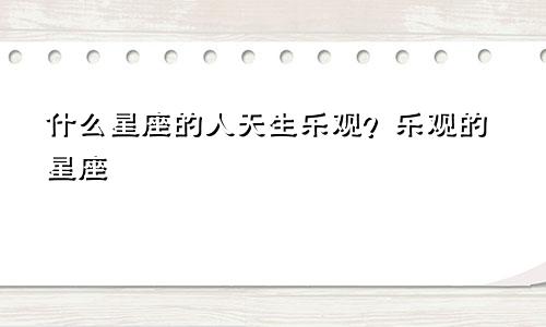 什么星座的人天生乐观?乐观的星座