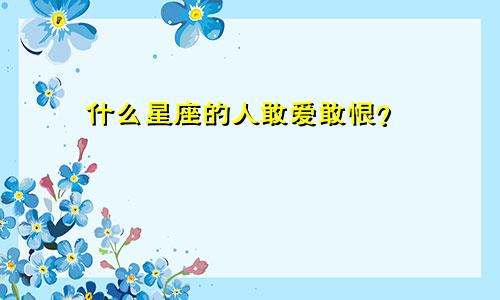 什么星座的人敢爱敢恨?