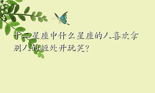 十二星座中什么星座的人喜欢拿别人的短处开玩笑?