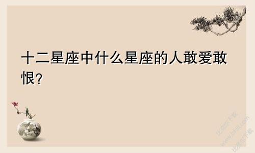 十二星座中什么星座的人敢爱敢恨?