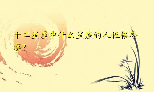 十二星座中什么星座的人性格冷漠?