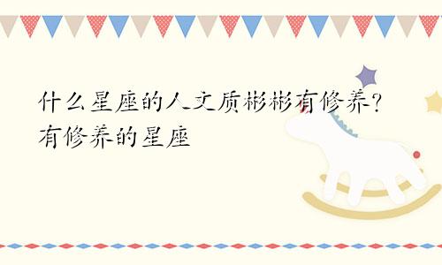 什么星座的人文质彬彬有修养?有修养的星座