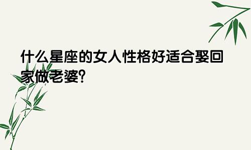 什么星座的女人性格好适合娶回家做老婆?