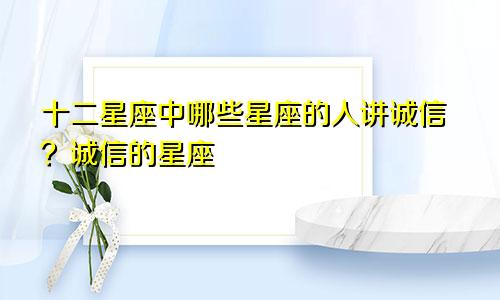 十二星座中哪些星座的人讲诚信?诚信的星座