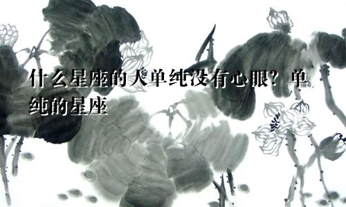 什么星座的人单纯没有心眼?单纯的星座
