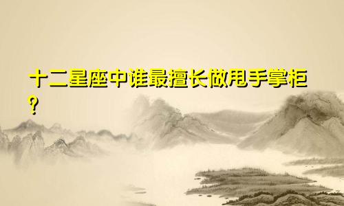 十二星座中谁最擅长做甩手掌柜?