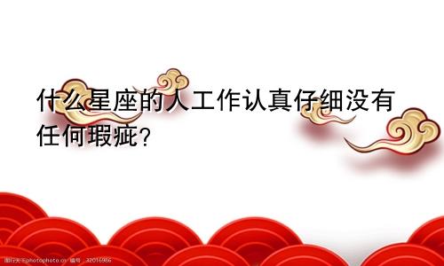 什么星座的人工作认真仔细没有任何瑕疵?