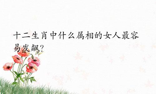 十二生肖中什么属相的女人最容易发飙？