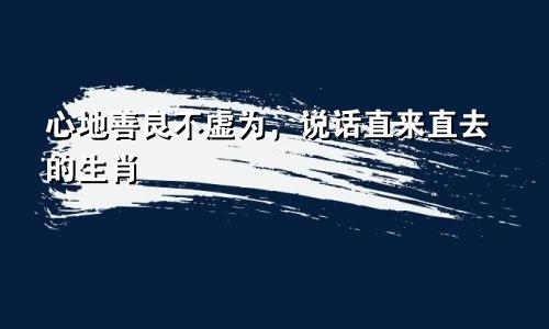 心地善良不虚为,说话直来直去的生肖