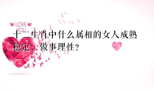 十二生肖中什么属相的女人成熟稳定,做事理性?