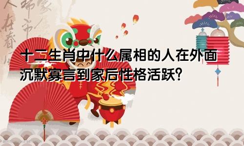 十二生肖中什么属相的人在外面沉默寡言到家后性格活跃?