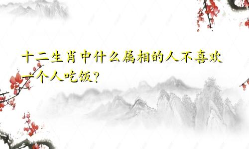 十二生肖中什么属相的人不喜欢一个人吃饭?