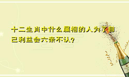 十二生肖中什么属相的人为了自己利益会六亲不认?