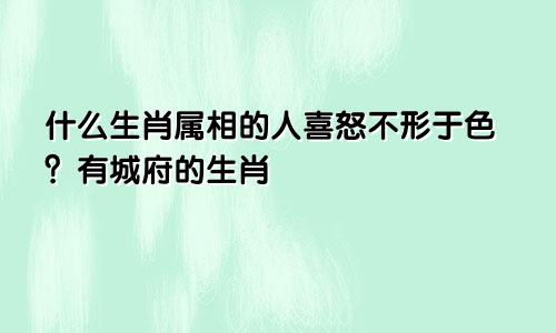 什么生肖属相的人喜怒不形于色？有城府的生肖