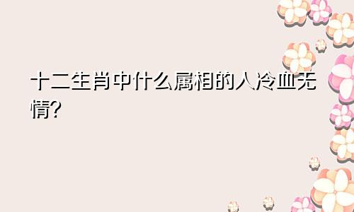 十二生肖中什么属相的人冷血无情?