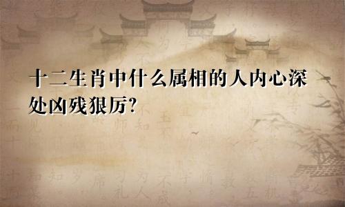 十二生肖中什么属相的人内心深处凶残狠厉?