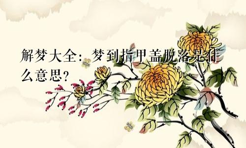 解梦大全:梦到指甲盖脱落是什么意思?