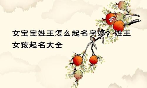 女宝宝姓王怎么起名字好?姓王女孩起名大全