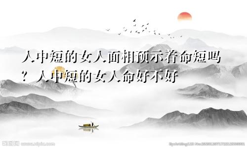人中短的女人面相预示着命短吗?人中短的女人命好不好