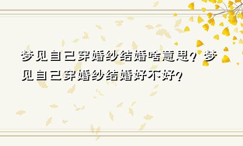 梦见自己穿婚纱结婚啥意思？梦见自己穿婚纱结婚好不好？