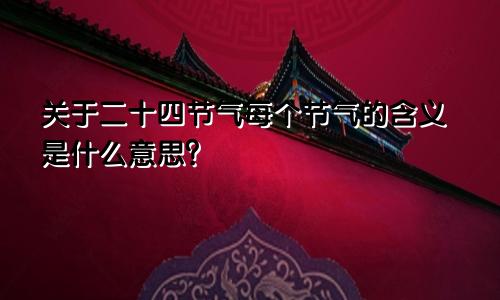 关于二十四节气每个节气的含义是什么意思？