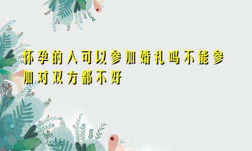 怀孕的人可以参加婚礼吗不能参加对双方都不好