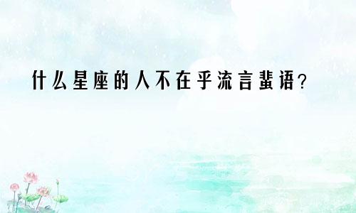 什么星座的人不在乎流言蜚语?