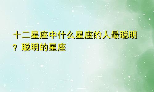 十二星座中什么星座的人最聪明?聪明的星座